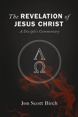 The Revelation of Jesus Christ: A Disciple's Commentary by Birch, Jon Scott