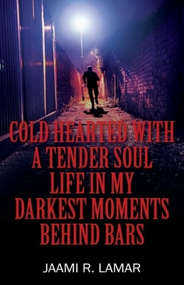 Cold Hearted with a Tender Soul Life In My Darkest Moments Behind Bars: Life In My Darkest Moments Behind Bars by Lamar, Jaami R.