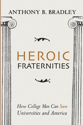 Heroic Fraternities: How College Men Can Save Universities and America by Bradley, Anthony B.