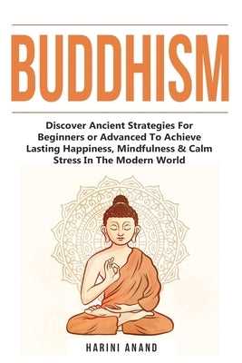 Buddhism: Discover Ancient Strategies For Beginners or Advanced To Achieve Lasting Happiness, Mindfulness & Calm Stress In The M by Anand, Harini