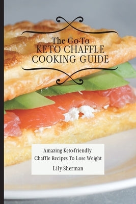 The Go-To KETO Chaffle Cooking Guide: Amazing Keto-friendly Chaffle Recipes To Lose Weight by Sherman, Lily