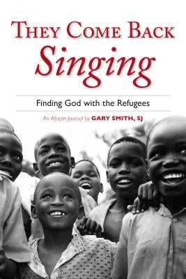 They Come Back Singing: Finding God with the Refugees by Smith, Gary