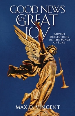 Good News of Great Joy: Advent Reflections on the Songs of Luke by Vincent, Max O.