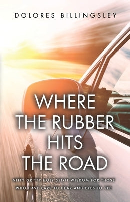 Where the Rubber Hits the Road: Nitty Gritty Holy Spirit Wisdom for Those Who Have Ears to Hear and Eyes to See by Billingsley, Dolores
