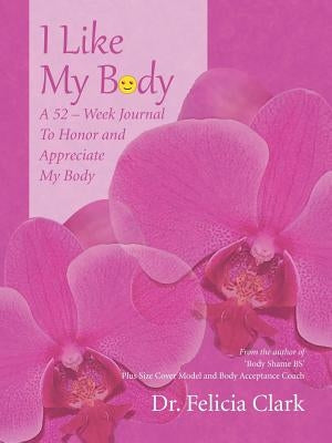 I Like My Body: A 52 - Week Journal to Honor and Appreciate My Body by Clark, Felicia
