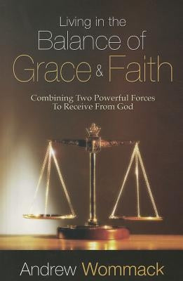 Living in the Balance of Grace and Faith: Combining Two Powerful Forces to Receive from God by Wommack, Andrew