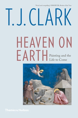 Heaven on Earth: Painting and the Life to Come by Clark, T. J.