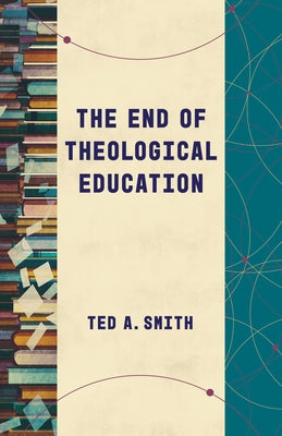 The End of Theological Education by Smith, Ted A.