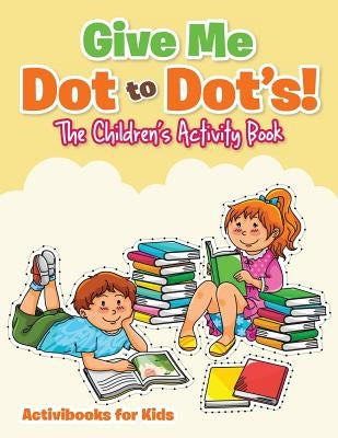 Give Me Dot to Dot's! The Children's Activity Book by For Kids, Activibooks