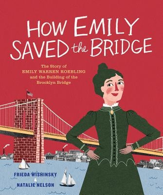 How Emily Saved the Bridge: The Story of Emily Warren Roebling and the Building of the Brooklyn Bridge by Wishinsky, Frieda