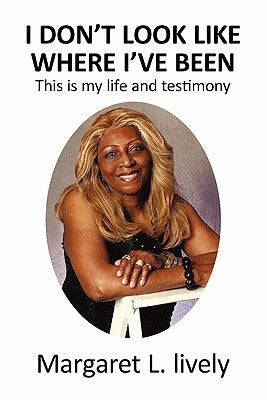 I Don't Look Like Where I've Been: This Is My Life and Testimony by Lively, Margaret L.
