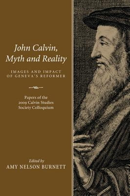John Calvin, Myth and Reality: Images and Impact of Geneva's Reformer by Burnett, Amy Nelson