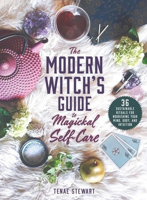 The Modern Witch's Guide to Magickal Self-Care: 36 Sustainable Rituals for Nourishing Your Mind, Body, and Intuition by Stewart, Tenae
