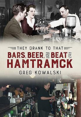 They Drank to That: Bars, Beer and the Beat of Hamtramck by Kowalski, Greg