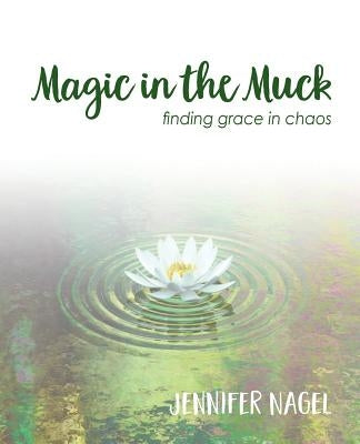 Magic in the Muck: Finding Grace in Chaos by Nagel, Jennifer