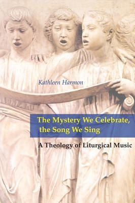 Mystery We Celebrate, the Song We Sing: A Theology of Liturgical Music by Harmon, Kathleen