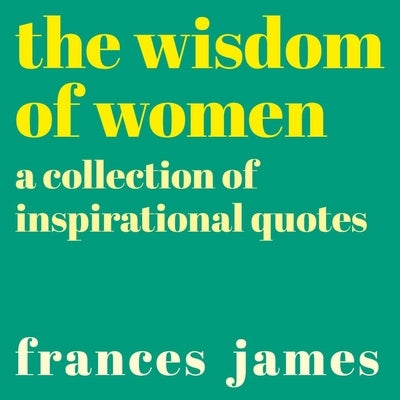 The Wisdom of Women: A Collection of Inspirational Quotes by James, Frances