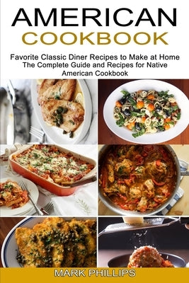 American Cookbook: Favorite Classic Diner Recipes to Make at Home (The Complete Guide and Recipes for Native American Cookbook) by Phillips, Mark