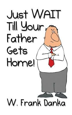 Just Wait Till Your Father Gets Home! by Danka, W. Frank