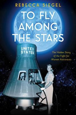 To Fly Among the Stars: The Hidden Story of the Fight for Women Astronauts by Siegel, Rebecca