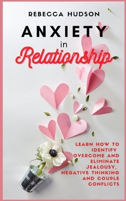 Anxiety In Relationship: Learn How to Identify, overcome and eliminate Jealousy, Negative thinking and Couple conflicts. by Hudson, Rebecca