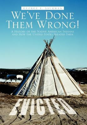 We've Done Them Wrong!: A History of the Native American Indians and How the United States Treated Them by Saurman, George E.