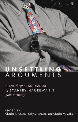 Unsettling Arguments: A Festschrift on the Occasion of Stanley Hauerwas's 70th Birthday by Pinches, Charles R.