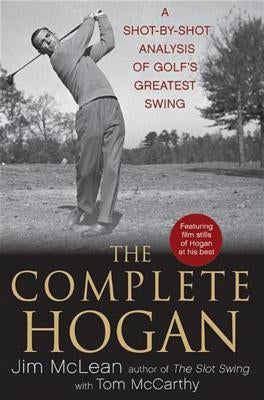 The Complete Hogan: A Shot-By-Shot Analysis of Golf's Greatest Swing by McLean, Jim