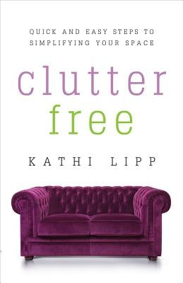 Clutter Free: Quick and Easy Steps to Simplifying Your Space by Lipp, Kathi
