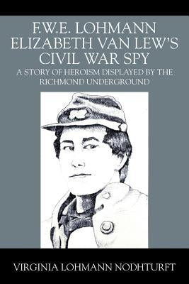 F.W.E. Lohmann Elizabeth Van Lew's Civil War Spy: A Story of Heroism Displayed by the Richmond Underground by Nodhturft, Virginia Lohmann