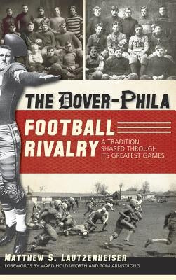 The Dover-Phila Football Rivalry: A Tradition Shared Through Its Greatest Games by Lautzenheiser, Matthew S.