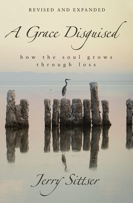 A Grace Disguised Revised and Expanded: How the Soul Grows Through Loss by Sittser, Jerry L.