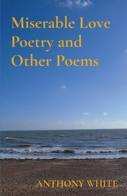 Miserable Love Poetry and Other Poems by White, Anthony