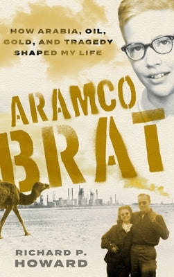 Aramco Brat: How Arabia, Oil, Gold, and Tragedy Shaped My Life by Howard, Richard P.