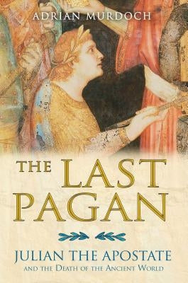 The Last Pagan: Julian the Apostate and the Death of the Ancient World by Murdoch, Adrian