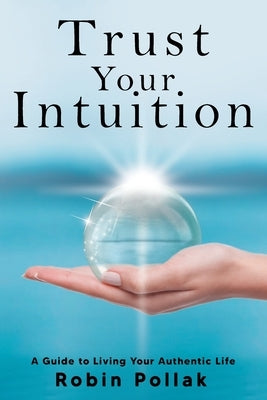 Trust Your Intuition: A Guide to Living Your Authentic Life by Pollak, Robin