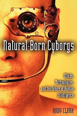 Natural-Born Cyborgs: Minds, Technologies, and the Future of Human Intelligence by Clark, Andy