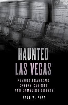 Haunted Las Vegas: Famous Phantoms, Creepy Casinos, and Gambling Ghosts by Papa, Paul W.
