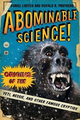 Abominable Science!: Origins of the Yeti, Nessie, and Other Famous Cryptids by Loxton, Daniel