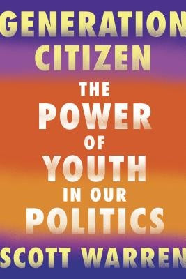 Generation Citizen: The Power of Youth in Our Politics by Warren, Scott
