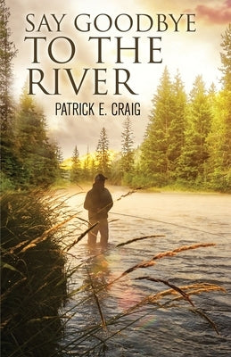 Say Goodbye To The River: Stories From The Vanishing Wilderness by Craig, Patrick E.