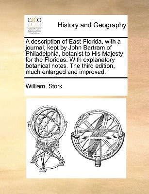 A Description of East-Florida, with a Journal, Kept by John Bartram of Philadelphia, Botanist to His Majesty for the Floridas. with Explanatory Botani by Stork, William