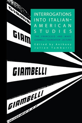 Interrogations into Italian-American Studies: The Francesco and Mary Giambelli Foundation Lectures by Tamburri, Anthony Julian