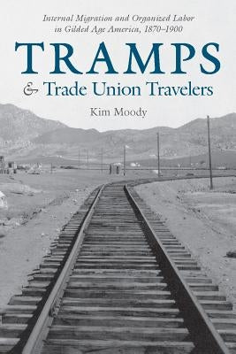 Tramps and Trade Union Travelers: Internal Migration and Organized Labor in Gilded Age America, 1870-1900 by Moody, Kim
