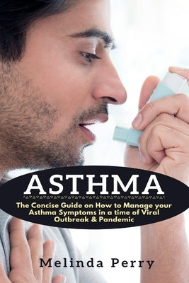 Asthma: The Concise Guide on How to Manage your Asthma Symptoms in a time of Viral Outbreak & Pandemic by Perry, Melinda