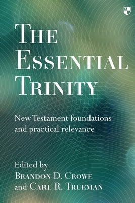 The Essential Trinity: New Testament Foundations And Practical Relevance by Crowe, Brandon