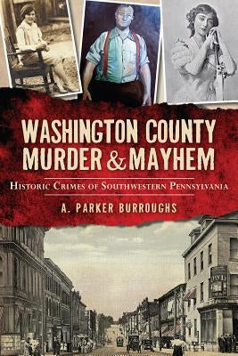 Washington County Murder & Mayhem: Historic Crimes of Southwestern Pennsylvania by Burroughs, A. Parker