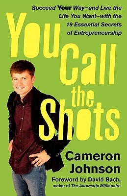 You Call the Shots: Succeed Your Way-- And Live the Life You Want-- With the 19 Essential Secrets of Entrepreneurship by Johnson, Cameron