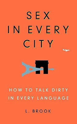 Sex in Every City: How to Talk Dirty in Every Language by Brook, L.