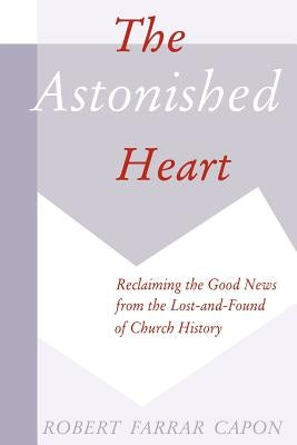 The Astonished Heart: Reclaiming the Good News from the Lost-And-Found of Church History by Capon, Robert Farrar